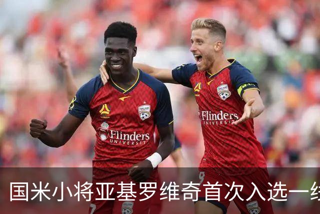 国米小将亚基罗维奇首次入选一线队大名单，展现出色潜力