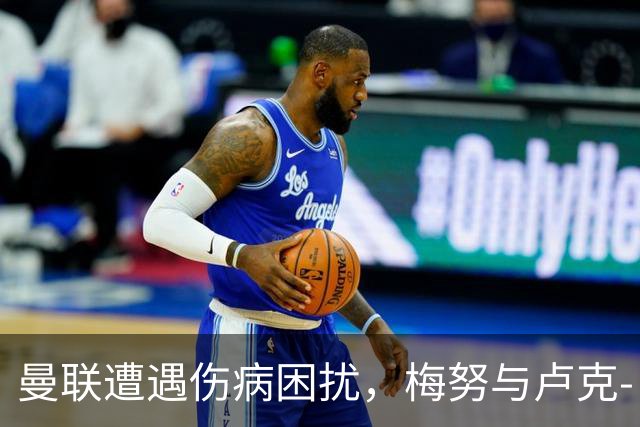 曼联遭遇伤病困扰，梅努与卢克-肖缺席训练备战马竞