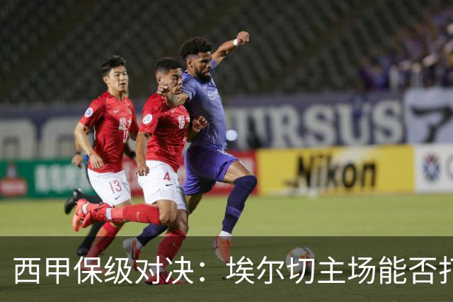 西甲保级对决：埃尔切主场能否打破无胜魔咒，塞尔塔如何应对？