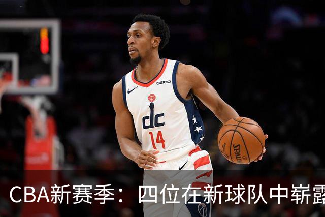 CBA新赛季：四位在新球队中崭露头角的球员